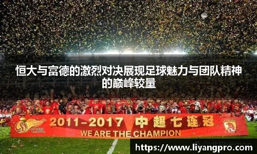 恒大与富德的激烈对决展现足球魅力与团队精神的巅峰较量