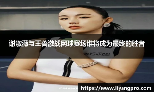谢淑薇与王蔷激战网球赛场谁将成为最终的胜者