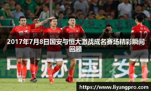 2017年7月8日国安与恒大激战成名赛场精彩瞬间回顾