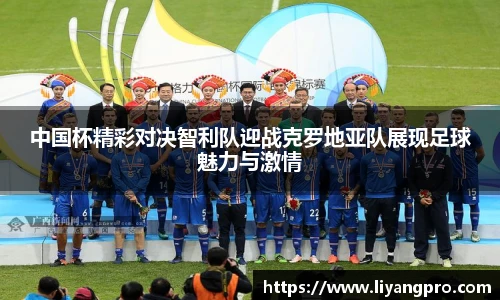 中国杯精彩对决智利队迎战克罗地亚队展现足球魅力与激情